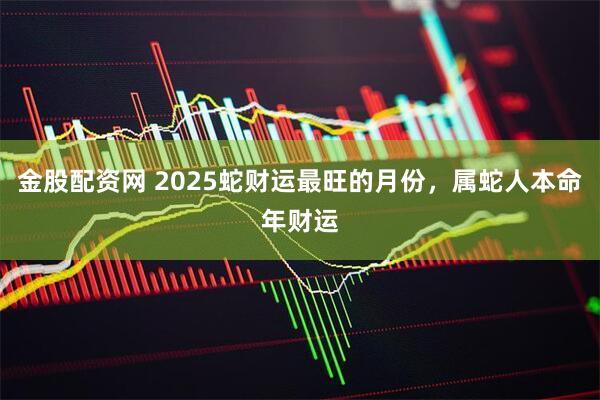 金股配资网 2025蛇财运最旺的月份，属蛇人本命年财运